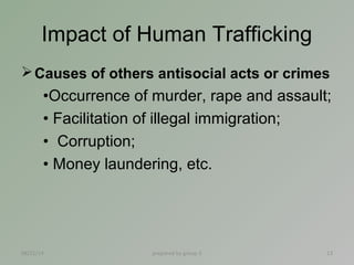 Impact of Human Trafficking 
Causes of others antisocial acts or crimes 
•Occurrence of murder, rape and assault; 
• Faci...