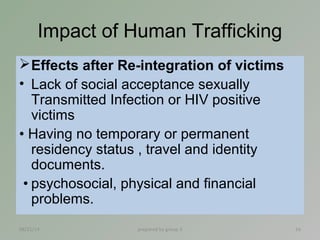 Impact of Human Trafficking 
Effects after Re-integration of victims 
• Lack of social acceptance sexually 
Transmitted I...