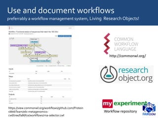https://view.commonwl.org/workflows/github.com/Protein
sWebTeam/ebi-metagenomics-
cwl/tree/fa86fce/workflows/rna-selector.cwl
Use and document workflows
preferrably a workflow management system, Living Research Objects!
http://commonwl.org/
Workflow repository
 