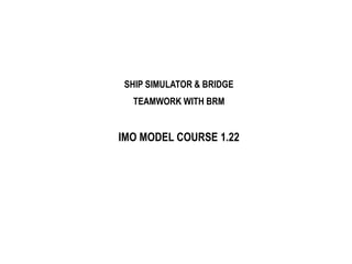 SHIP SIMULATOR & BRIDGE
TEAMWORK WITH BRM
IMO MODEL COURSE 1.22
 