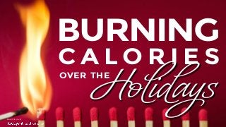 Brought to you by 
BURNING 
CALORIES 
OVER THE Holidays 
 