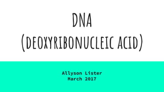 DNA
(deoxyribonucleic acid)
Allyson Lister
March 2017
 