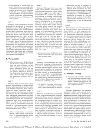 2. Fluid challenge in patients with sus-             Grade D                                              5. Vasopressin use may be considered in
     pected hypovolemia (suspected inade-                                                                      patients with refractory shock despite
     quate arterial circulation) may be given            Rationale. Although there is no high-                 adequate ﬂuid resuscitation and high-
     at a rate of 500 –1000 mL of crystalloids       quality primary evidence to recommend one                 dose conventional vasopressors. Pending
     or 300 –500 mL of colloids over 30 mins         catecholamine over another, human and an-                 the outcome of ongoing trials, it is not
     and repeated based on response (increase        imal studies suggest some advantages of                   recommended as a replacement for nor-
     in blood pressure and urine output) and         norepinephrine and dopamine over epineph-                 epinephrine or dopamine as a ﬁrst-line
     tolerance (evidence of intravascular vol-       rine (potential tachycardia, possibly disad-              agent. If used in adults, it should be
     ume overload).                                  vantageous effects on splanchnic circula-                 administered at infusion rates of 0.01–
                                                     tion) and phenylephrine (decrease in stroke               0.04 units/min. It may decrease stroke
  Grade E                                            volume). Phenylephrine is the adrenergic                  volume.
                                                     agent least likely to produce tachycardia.
    Rationale. Fluid challenge must be clearly       Dopamine increases mean arterial pressure              Grade E
separated from an increase in maintenance            and cardiac output, primarily due to an in-
ﬂuid administration. Fluid challenge is a term       crease in stroke volume and heart rate. Nor-             Rationale. Low doses of vasopressin may
used to describe the initial volume expansion        epinephrine increases mean arterial pres-            be effective in raising blood pressure in pa-
period in which the response of the patient to       sure due to its vasoconstrictive effects, with       tients refractory to other vasopressors, al-
ﬂuid administration is carefully evaluated.          little change in heart rate and less increase        though no outcome data are available. Un-
During this process, large amounts of ﬂuids          in stroke volume compared with dopamine.             like dopamine and epinephrine, vasopressin
may be administered over a short period of           Either may be used as a ﬁrst-line agent to           is a direct vasoconstrictor without inotropic
time under close monitoring to evaluate the          correct hypotension in sepsis. Norepineph-           or chronotropic effects and may result in
patient’s response and avoid the development         rine is more potent than dopamine and may            decreased cardiac output and hepato-
of pulmonary edema. The degree of intravas-          be more effective at reversing hypotension           splanchnic ﬂow. Most published reports ex-
cular volume deﬁcit in patients with severe          in patients with septic shock. Dopamine may          clude patients from treatment with vaso-
sepsis varies. With venodilation and ongoing         be particularly useful in patients with com-         pressin if the cardiac index is 2 or 2.5
capillary leak, most patients require continu-       promised systolic function but causes more           L·min 1·m 2, and it should be used with
ing aggressive ﬂuid resuscitation during the         tachycardia and may be more arrhythmo-               caution in patients with cardiac dysfunction.
ﬁrst 24 hrs of management. Input is typically        genic (25, 27–30).                                   Studies show that vasopressin concentra-
much greater than output, and input/output                                                                tions are elevated in early septic shock, but
ratio is of no utility to judge ﬂuid resuscitation     3. Low-dose dopamine should not be used            with continued shock, concentrations de-
needs during this time period.                            for renal protection as part of the treat-      crease to normal range in the majority of
                                                          ment of severe sepsis.                          patients between 24 and 48 hrs (33). This
                                                                                                          has been called “relative vasopressin deﬁ-
F. Vasopressors                                        Grade B                                            ciency” since in the presence of hypoten-
                                                                                                          sion, vasopressin would be expected to be
   1. When an appropriate ﬂuid challenge                 Rationale. A large randomized trial and a        elevated. The signiﬁcance of this ﬁnding is
      fails to restore adequate blood pres-          meta-analysis comparing low-dose dopamine            unknown. Doses of vasopressin 0.04 units/
      sure and organ perfusion, therapy              to placebo in critically ill patients found no       min have been associated with myocardial
      with vasopressor agents should be              difference in either primary outcomes (peak          ischemia, signiﬁcant decreases in cardiac
      started. Vasopressor therapy may also          serum creatinine, need for renal replacement
      be required transiently to sustain life                                                             output, and cardiac arrest (34 –36).
                                                     therapy, urine output, time to recovery of nor-
      and maintain perfusion in the face of
                                                     mal renal function) or secondary outcomes
      life-threatening hypotension, even                                                                  G. Inotropic Therapy
      when a ﬂuid challenge is in progress           (survival to either ICU or hospital discharge,
      and hypovolemia has not yet been cor-          ICU stay, hospital stay, arrhythmias). Thus,
                                                     the available data do not support administra-           1. In patients with low cardiac output de-
      rected.                                                                                                   spite adequate ﬂuid resuscitation, dobu-
                                                     tion of low doses of dopamine to maintain or
                                                                                                                tamine may be used to increase cardiac
  Grade E                                            improve renal function (31, 32).
                                                                                                                output. If used in the presence of low
    Rationale. Below a certain mean arterial                                                                    blood pressure, it should be combined
                                                       4. All patients requiring vasopressors                   with vasopressor therapy.
pressure, autoregulation in various vascular              should have an arterial catheter placed as
beds can be lost, and perfusion can become lin-           soon as practical if resources are available.     Grade E
early dependent on pressure. Thus, some pa-
tients may require vasopressor therapy to              Grade E                                                Rationale. Dobutamine is the ﬁrst-choice
achieve a minimal perfusion pressure and main-                                                            inotrope for patients with measured or sus-
tain adequate ﬂow. It is important to supple-            Rationale. In shock states, measurement          pected low cardiac output in the presence of
ment goals such as blood pressure with assess-       of blood pressure using a cuff is commonly           adequate left ventricular ﬁlling pressure (or clin-
ment of global perfusion such as blood lactate       inaccurate, whereas use of an arterial cath-         ical assessment of adequate ﬂuid resuscitation)
concentrations. Adequate ﬂuid resuscitation is a     eter provides a more accurate and reproduc-          and adequate mean arterial pressure. In the ab-
fundamental aspect of the hemodynamic man-           ible measurement of arterial pressure. Mon-          sence of measurements of cardiac output, hypo-
agement of patients with septic shock and            itoring with these catheters also allows beat-       tensive patients with severe sepsis may have low,
should ideally be achieved before vasopressors       to-beat analysis so that decisions regarding         normal, or increased cardiac outputs. Therefore,
are used, but it is frequently necessary to employ   therapy can be based on immediate blood              treatment with a combined inotrope/vasopressor
vasopressors early as an emergency measure in        pressure information (25). Placement of an           such as norepinephrine or dopamine is recom-
patients with severe shock (25, 26).                 arterial catheter in the emergency depart-           mended. When the capability exists for monitor-
                                                     ment is typically not possible or practical. It      ing cardiac output in addition to blood pressure,
  2. Either norepinephrine or dopamine               is important to appreciate the complications         a vasopressor such as norepinephrine and an
     (through a central catheter as soon as avail-   of arterial catheter placement, which in-            inotrope such as dobutamine may be used sep-
     able) is the ﬁrst-choice vasopressor agent to   clude hemorrhage and damage to arterial              arately to target speciﬁc levels of mean arterial
     correct hypotension in septic shock.            vessels.                                             pressure and cardiac output.


862                                                                                                                    Crit Care Med 2004 Vol. 32, No. 3
 