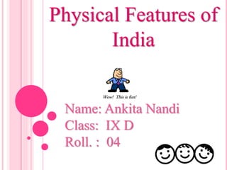 Physical Features of
India
Name: Ankita Nandi
Class: IX D
Roll. : 04
Wow! This is fun!
 