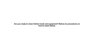 Are you ready to clean kitchen tools and equipment? Below are procedures on
how to wash dishes.
 