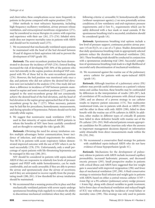 Dellinger et al

and chest tubes; these complications occur more frequently in           following criteria: a) arousable; b) hemodynamically stable
patients in the prone compared with supine position (270).              (without vasopressor agents); c) no new potentially serious
   Other methods to treat refractory hypoxemia, including               conditions; d) low ventilatory and end-expiratory pressure
high-frequency oscillatory ventilation, airway pressure release         requirements; and e) low Fio2 requirements which can be
ventilation, and extracorporeal membrane oxygenation (271),             safely delivered with a face mask or nasal cannula. If the
may be considered as rescue therapies in centers with expertise         spontaneous breathing trial is successful, extubation should
and experience with their use (261, 271–274). Inhaled nitric            be considered (grade 1A).
oxide does not improve mortality rates in patients with ARDS
                                                                        Rationale. Spontaneous breathing trial options include a
and should not be routinely used (275).
                                                                     low level of pressure support, continuous positive airway pres-
7.	 We recommend that mechanically ventilated sepsis patients        sure (≈5 cm H2O), or a use of a T-piece. Studies demonstrated
    be maintained with the head of the bed elevated between          that daily spontaneous breathing trials in appropriately selected
    30 and 45 degrees to limit aspiration risk and to prevent the    patients reduce the duration of mechanical ventilation (282,
    development of VAP (grade 1B).                                   283). These breathing trials should be conducted in conjunction
   Rationale. The semi-recumbent position has been demon-            with a spontaneous awakening trial (284). Successful comple-
strated to decrease the incidence of VAP (276). Enteral feeding      tion of spontaneous breathing trials leads to a high likelihood of
increased the risk of developing VAP; 50% of the patients who        successful early discontinuation of mechanical ventilation.
were fed enterally in the supine position developed VAP com-         10.	 We recommend against the routine use of the pulmonary
pared with 9% of those fed in the semi-recumbent position                 artery catheter for patients with sepsis-induced ARDS
(276). However, the bed position was monitored only once a                (grade 1A).
day, and patients who did not achieve the desired bed eleva-
tion were not included in the analysis (276). One study did not         Rationale. Although insertion of a pulmonary artery (PA)
show a difference in incidence of VAP between patients main-         catheter may provide useful information on a patient’s volume
tained in supine and semi-recumbent positions (277); patients        status and cardiac function, these benefits may be confounded
assigned to the semi-recumbent group did not consistently            by differences in the interpretation of results (285–287), lack
achieve the desired head of the bed elevation, and the head of       of correlation of PA occlusion pressures with clinical response
bed elevation in the supine group approached that of the semi-       (288), and an absence of a proven strategy to use catheter
recumbent group by day 7 (277). When necessary, patients             results to improve patient outcomes (173). Two multicenter
may be laid flat for procedures, hemodynamic measurements,           randomized trials, one in patients with shock or ARDS (289)
and during episodes of hypotension. Patients should not be fed       and the other in those with only ARDS (290), failed to show
enterally while supine.                                              benefit with the routine use of PA catheters in ARDS. In addi-
8.	We suggest that noninvasive mask ventilation (NIV) be             tion, other studies in different types of critically ill patients
   used in that minority of sepsis-induced ARDS patients in          have failed to show definitive benefit with routine use of the
   whom the benefits of NIV have been carefully considered           PA catheter (291–293). Well-selected patients remain appropri-
   and are thought to outweigh the risks (grade 2B).                 ate candidates for PA catheter insertion only when the answers
                                                                     to important management decisions depend on information
    Rationale. Obviating the need for airway intubation con-         solely obtainable from direct measurements made within the
fers multiple advantages: better communication, lower inci-          PA (292, 294).
dence of infection, and reduced requirements for sedation.
Two RCTs in patients with acute respiratory failure demon-           11.	We recommend a conservative fluid strategy for patients
strated improved outcome with the use of NIV when it can be              with established sepsis-induced ARDS who do not have
used successfully (278, 279). Unfortunately, only a small per-           evidence of tissue hypoperfusion (grade 1C).
centage of sepsis patients with life-threatening hypoxemia can
                                                                        Rationale. Mechanisms for the development of pulmo-
be managed in this way (280, 281).
                                                                     nary edema in patients with ARDS include increased capillary
    NIV should be considered in patients with sepsis-induced
                                                                     permeability, increased hydrostatic pressure, and decreased
ARDS if they are responsive to relatively low levels of pressure
                                                                     oncotic pressure (295). Small prospective studies in patients
support and PEEP with stable hemodynamics, can be made
                                                                     with critical illness and ARDS have suggested that low weight
comfortable, and are easily arousable; if they are able to protect
                                                                     gain is associated with improved oxygenation (296) and fewer
the airway and spontaneously clear the airway of secretions;
                                                                     days of mechanical ventilation (297, 298). A fluid-conservative
and if they are anticipated to recover rapidly from the precipi-
                                                                     strategy to minimize fluid infusion and weight gain in patients
tating insult (280, 281). A low threshold for airway intubation
                                                                     with ARDS, based on either a central venous catheter (CVP 
should be maintained.
                                                                     4 mm Hg) or a PA catheter (pulmonary artery wedge pressure
9.	 We recommend that a weaning protocol be in place and that         8 mm Hg), along with clinical variables to guide treatment,
    mechanically ventilated patients with severe sepsis undergo      led to fewer days of mechanical ventilation and reduced length
    spontaneous breathing trials regularly to evaluate the ability   of ICU stay without altering the incidence of renal failure or
    to discontinue mechanical ventilation when they satisfy the      mortality rates (299). This strategy was only used in patients

606	         www.ccmjournal.org	                                                                   February 2013 • Volume 41 • Number 2
 