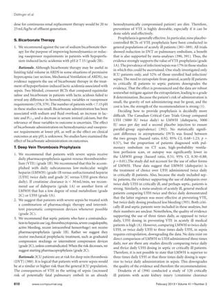 Dellinger et al

dose for continuous renal replacement therapy would be 20 to          hemodynamically compromised patient) are dire. Therefore,
25 mL/kg/hr of effluent generation.                                   prevention of VTE is highly desirable, especially if it can be
                                                                      done safely and effectively.
                                                                          Prophylaxis is generally effective. In particular, nine placebo-
S. Bicarbonate Therapy
                                                                      controlled RCTs of VTE prophylaxis have been conducted in
1.	 We recommend against the use of sodium bicarbonate ther-          general populations of acutely ill patients (381–389). All trials
    apy for the purpose of improving hemodynamics or reduc-           showed reduction in DVT or pulmonary embolism, a benefit
    ing vasopressor requirements in patients with hypoperfu-          that is also supported by meta-analyses (390, 391). Thus, the
    sion-induced lactic acidemia with pH ≥ 7.15 (grade 2B).           evidence strongly supports the value of VTE prophylaxis (grade
                                                                      1A). The prevalence of infection/sepsis was 17% in those studies
    Rationale. Although bicarbonate therapy may be useful in
                                                                      in which this could be ascertained. One study investigated only
limiting tidal volume in ARDS in some situations of permissive
                                                                      ICU patients only, and 52% of those enrolled had infection/
hypercapnia (see section, Mechanical Ventilation of ARDS), no
                                                                      sepsis. The need to extrapolate from general, acutely ill patients
evidence supports the use of bicarbonate therapy in the treat-
                                                                      to critically ill patients to septic patients downgrades the
ment of hypoperfusion-induced lactic acidemia associated with
                                                                      evidence. That the effect is pronounced and the data are robust
sepsis. Two blinded, crossover RCTs that compared equimolar
                                                                      somewhat mitigate against the extrapolation, leading to a grade
saline and bicarbonate in patients with lactic acidosis failed to
                                                                      B determination. Because the patient’s risk of administration is
reveal any difference in hemodynamic variables or vasopressor
                                                                      small, the gravity of not administering may be great, and the
requirements (378, 379). The number of patients with  7.15 pH
                                                                      cost is low, the strength of the recommendation is strong (1).
in these studies was small. Bicarbonate administration has been
                                                                          Deciding how to provide prophylaxis is decidedly more
associated with sodium and fluid overload, an increase in lac-
                                                                      difficult. The Canadian Critical Care Trials Group compared
tate and Pco2, and a decrease in serum ionized calcium, but the
                                                                      UFH (5000 IU twice daily) to LMWH (dalteparin, 5000
relevance of these variables to outcome is uncertain. The effect
                                                                      IU once per day and a second placebo injection to ensure
of bicarbonate administration on hemodynamics and vasopres-
                                                                      parallel-group equivalence) (392). No statistically signifi-
sor requirements at lower pH, as well as the effect on clinical
                                                                      cant difference in asymptomatic DVTs was found between
outcomes at any pH, is unknown. No studies have examined the
                                                                      the two groups (hazard ratio, 0.92; 95% CI, 0.68−1.23; p =
effect of bicarbonate administration on outcomes.
                                                                      0.57), but the proportion of patients diagnosed with pul-
T. Deep Vein Thrombosis Prophylaxis                                   monary embolism on CT scan, high-probability ventila-
                                                                      tion perfusion scan, or autopsy was significantly lower in
1.	We recommend that patients with severe sepsis receive
                                                                      the LMWH group (hazard ratio, 0.51; 95% CI, 0.30−0.88;
    daily pharmacoprophylaxis against venous thromboembo-
                                                                      p = 0.01).The study did not account for the use of other forms
    lism (VTE) (grade 1B). We recommend that this be accom-
                                                                      of LMWH. These data suggest that LMWH (dalteparin) is
    plished with daily subcutaneous low-molecular weight
                                                                      the treatment of choice over UFH administered twice daily
    heparin (LMWH) (grade 1B versus unfractionated heparin
                                                                      in critically ill patients. Also, because the study included sep-
    [UFH] twice daily and grade 2C versus UFH given thrice
                                                                      tic patients, the evidence supporting the use of dalteparin over
    daily). If creatinine clearance is  30 mL/min, we recom-
                                                                      twice daily UFH in critically ill, and perhaps septic, patients is
    mend use of dalteparin (grade 1A) or another form of
                                                                      strong. Similarly, a meta-analysis of acutely ill, general medical
    LMWH that has a low degree of renal metabolism (grade
                                                                      patients comparing UFH twice and thrice daily demonstrated
    2C) or UFH (grade 1A).
                                                                      that the latter regimen was more effective at preventing VTE,
2.	 We suggest that patients with severe sepsis be treated with
                                                                      but twice daily dosing produced less bleeding (393). Both criti-
    a combination of pharmacologic therapy and intermit-
                                                                      cally ill and septic patients were included in these analyses, but
    tent pneumatic compression devices whenever possible
                                                                      their numbers are unclear. Nonetheless, the quality of evidence
    (grade 2C).
                                                                      supporting the use of three times daily, as opposed to twice
3.	 We recommend that septic patients who have a contraindica-
                                                                      daily, UFH dosing in preventing VTE in acutely ill medi­al        c
    tion to heparin use (eg, thrombocytopenia, severe coagulopathy,
                                                                      patients is high (A). However, comparing LMWH to twice daily
    active bleeding, recent intracerebral hemorrhage) not receive
                                                                      UFH, or twice daily UFH to three times daily UFH, in sepsis
    pharmacoprophylaxis (grade 1B). Rather we suggest they
                                                                      requires extrapolation, downgrading the data. No data exist on
    receive mechanical prophylactic treatment, such as graduated
                                                                      direct comparison of LMWH to UFH administered three times
    compression stockings or intermittent compression devices
                                                                      daily, nor are there any studies directly comparing twice daily
    (grade 2C), unless contraindicated. When the risk decreases, we
                                                                      and thrice daily UFH dosing in septic or critically ill patients.
    suggest starting pharmacoprophylaxis (grade 2C).
                                                                      Therefore, it is not possible to state that LMWH is superior to
   Rationale. ICU patients are at risk for deep vein thrombosis       three times daily UFH or that three times daily dosing is supe-
(DVT) (380). It is logical that patients with severe sepsis would     rior to twice daily administration in sepsis. This downgrades
be at a similar or higher risk than the general ICU population.       the quality of the evidence and therefore the recommendation.
The consequences of VTE in the setting of sepsis (increased               Douketis et al (394) conducted a study of 120 critically
risk of potentially fatal pulmonary emboli in an already              ill patients with acute kidney injury (creatinine clearance

610	         www.ccmjournal.org	                                                                     February 2013 • Volume 41 • Number 2
 