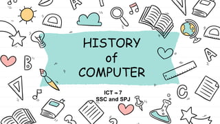 HISTORY
of
COMPUTER
ICT – 7
SSC and SPJ
 