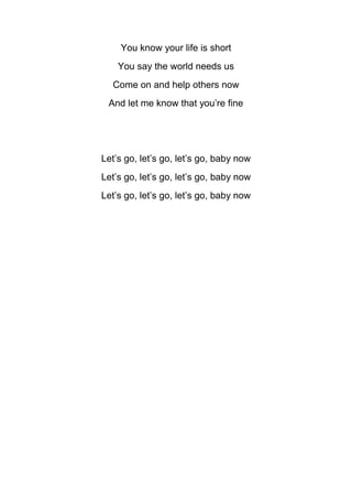 You know your life is short
You say the world needs us
Come on and help others now
And let me know that you’re fine

Let’s go, let’s go, let’s go, baby now
Let’s go, let’s go, let’s go, baby now
Let’s go, let’s go, let’s go, baby now

 