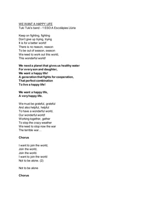 WE WANT A HAPPY LIFE
Tuki Tuki’s band - 1 ESO A Escolàpies Llúria
Keep on fighting, fighting
Don’t give up trying, trying
...