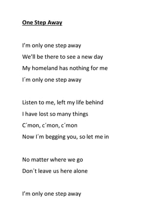 One Step Away
I’m only one step away
We’ll be there to see a new day
My homeland has nothing for me
I´m only one step away...