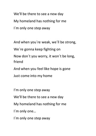 We’ll be there to see a new day
My homeland has nothing for me
I´m only one step away
And when you´re weak, we´ll be stron...