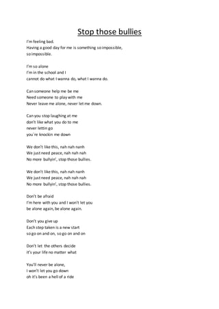 Stop those bullies
I’m feeling bad.
Having a good day for me is something so impossible,
so impossible.
I’m so alone
I’m i...