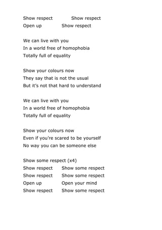 Show respect Show respect
Open up Show respect
We can live with you
In a world free of homophobia
Totally full of equality...