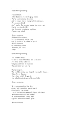 heeey heeeey heeeeey
Mankind falls
in the darkness of our sleeping brains.
We’ve seen so many disasters
and we would like ...