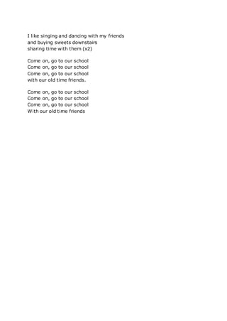 I like singing and dancing with my friends
and buying sweets downstairs
sharing time with them (x2)
Come on, go to our sch...