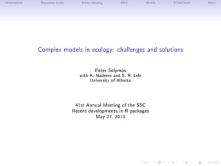 Motivation Bayesian tools Data cloning HPC dcmle PVAClone Next
Complex models in ecology: challenges and solutions
Péter Sólymos
with K. Nadeem and S. R. Lele
University of Alberta
41st Annual Meeting of the SSC
Recent developments in R packages
May 27, 2013
 
