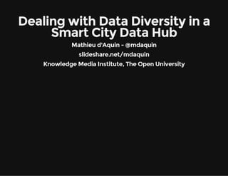 Dealing with Data Diversity in a 
Smart City Data Hub 
Mathieu d'Aquin - @mdaquin 
slideshare.net/mdaquin 
Knowledge Media Institute, The Open University 
 