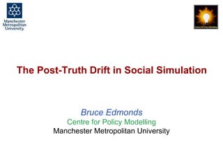 The Post-Truth Drift in Social Simulation, Bruce Edmonds, Social Simulation Conference, Dublin, September 2017. slide 1
The Post-Truth Drift in Social Simulation
Bruce Edmonds
Centre for Policy Modelling
Manchester Metropolitan University
 