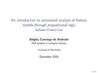 An introduction to automated analysis of feature
models through propositional logic
SSC5793 - Especiﬁcação Formal de Software
(Seminários)
Sidgley Camargo de Andrade
PhD student in computer science
Institute of Computer Science and Mathematics
University of São Paulo
December 2015
1 / 24
 