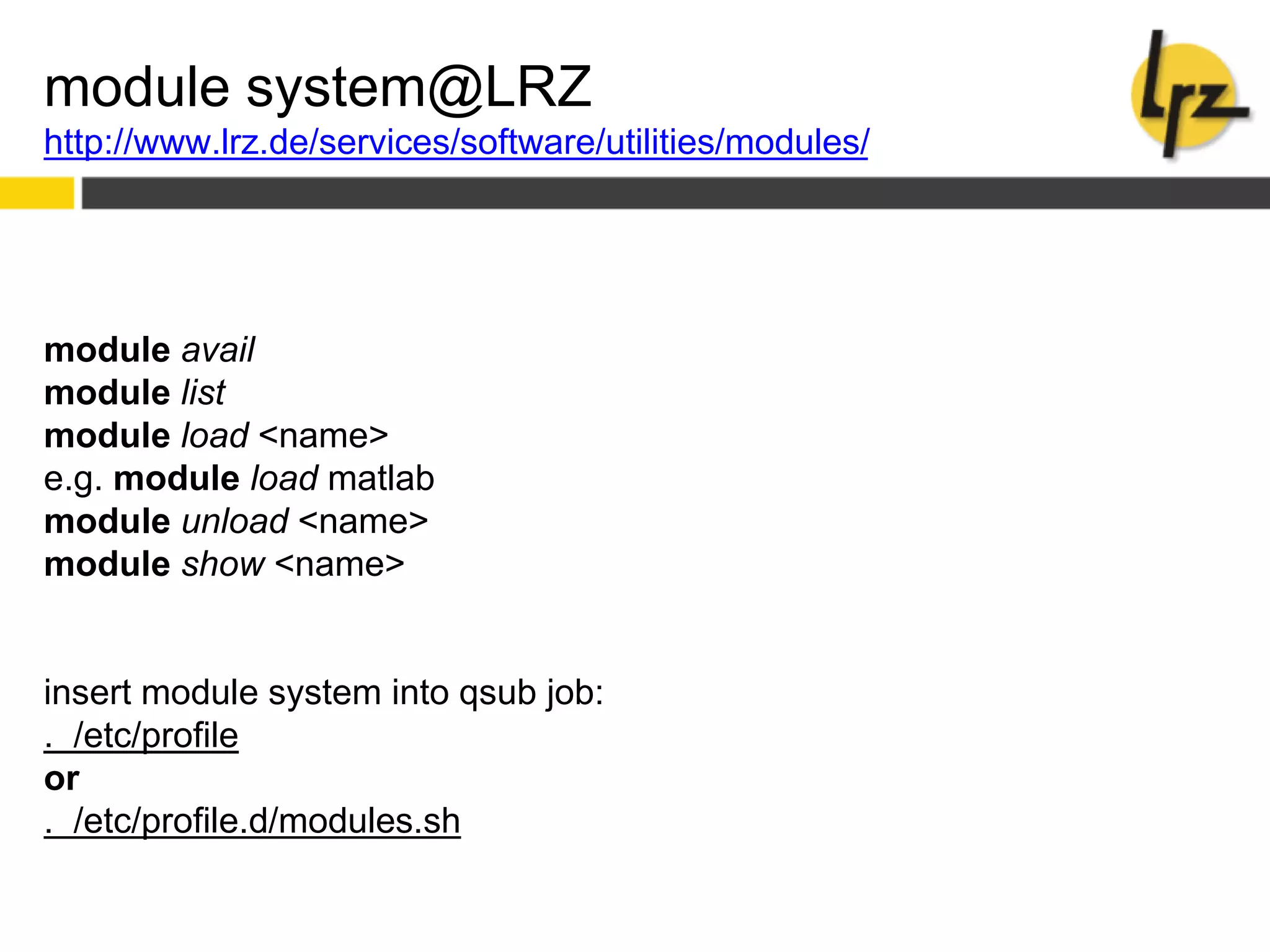 module system@LRZ
http://www.lrz.de/services/software/utilities/modules/
module avail
module list
module load <name>
e.g. module load matlab
module unload <name>
module show <name>
insert module system into qsub job:
. /etc/profile
or
. /etc/profile.d/modules.sh
 