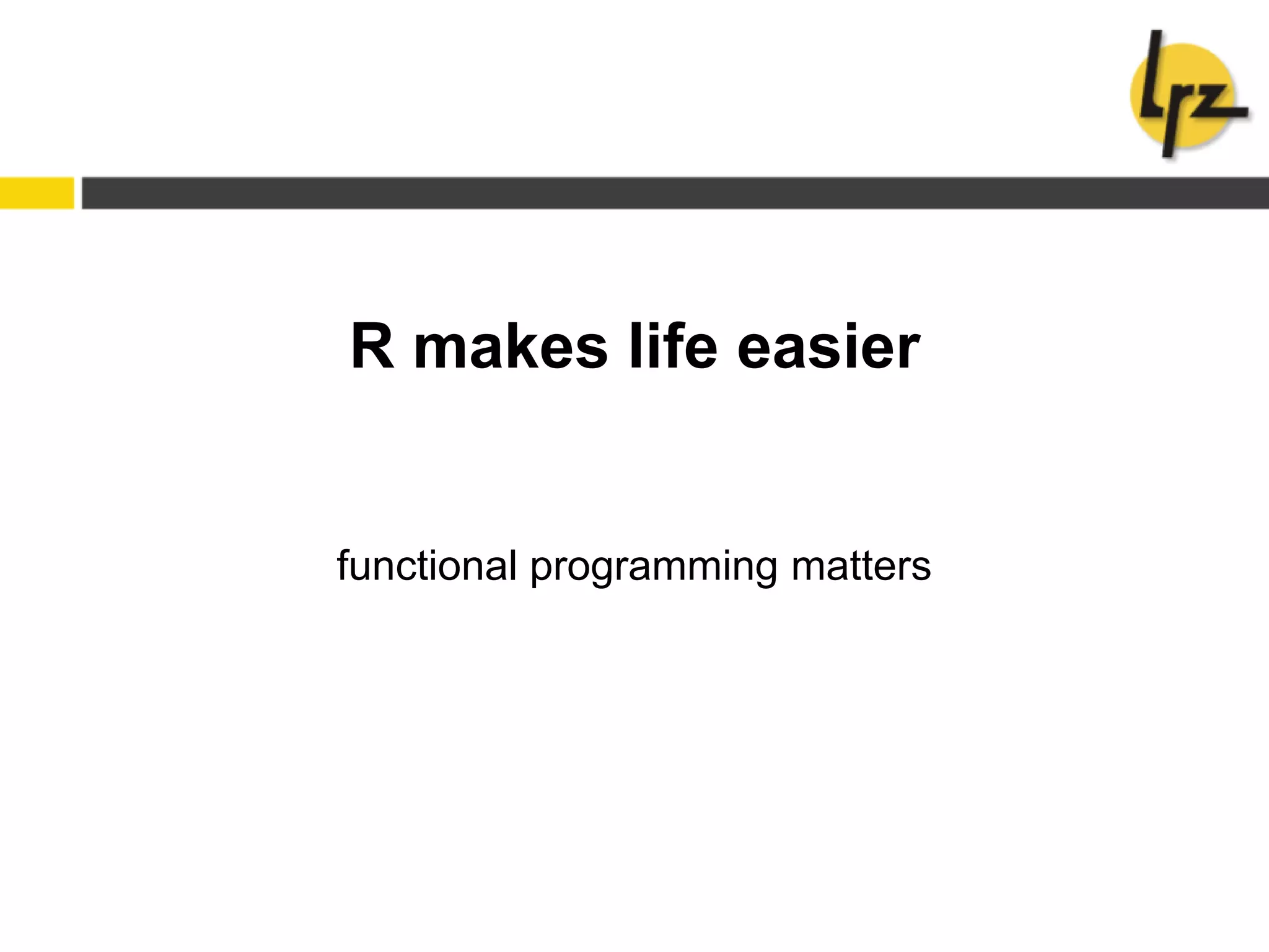 R makes life easier
functional programming matters
 