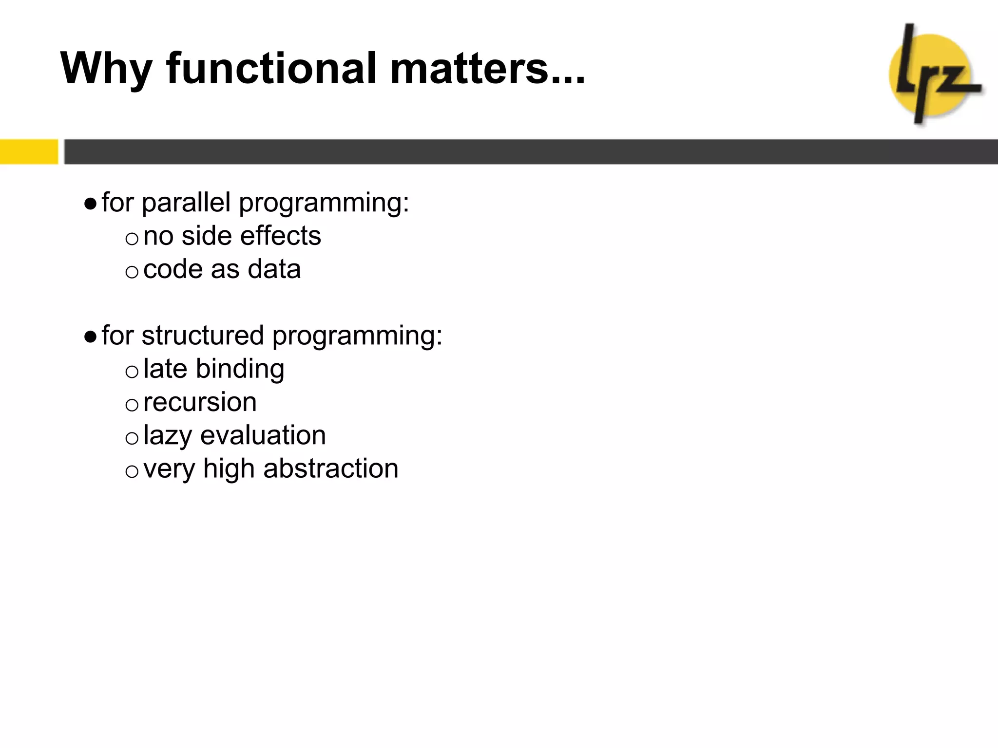 Why functional matters...
●for parallel programming:
ono side effects
ocode as data
●for structured programming:
olate binding
orecursion
olazy evaluation
overy high abstraction
 