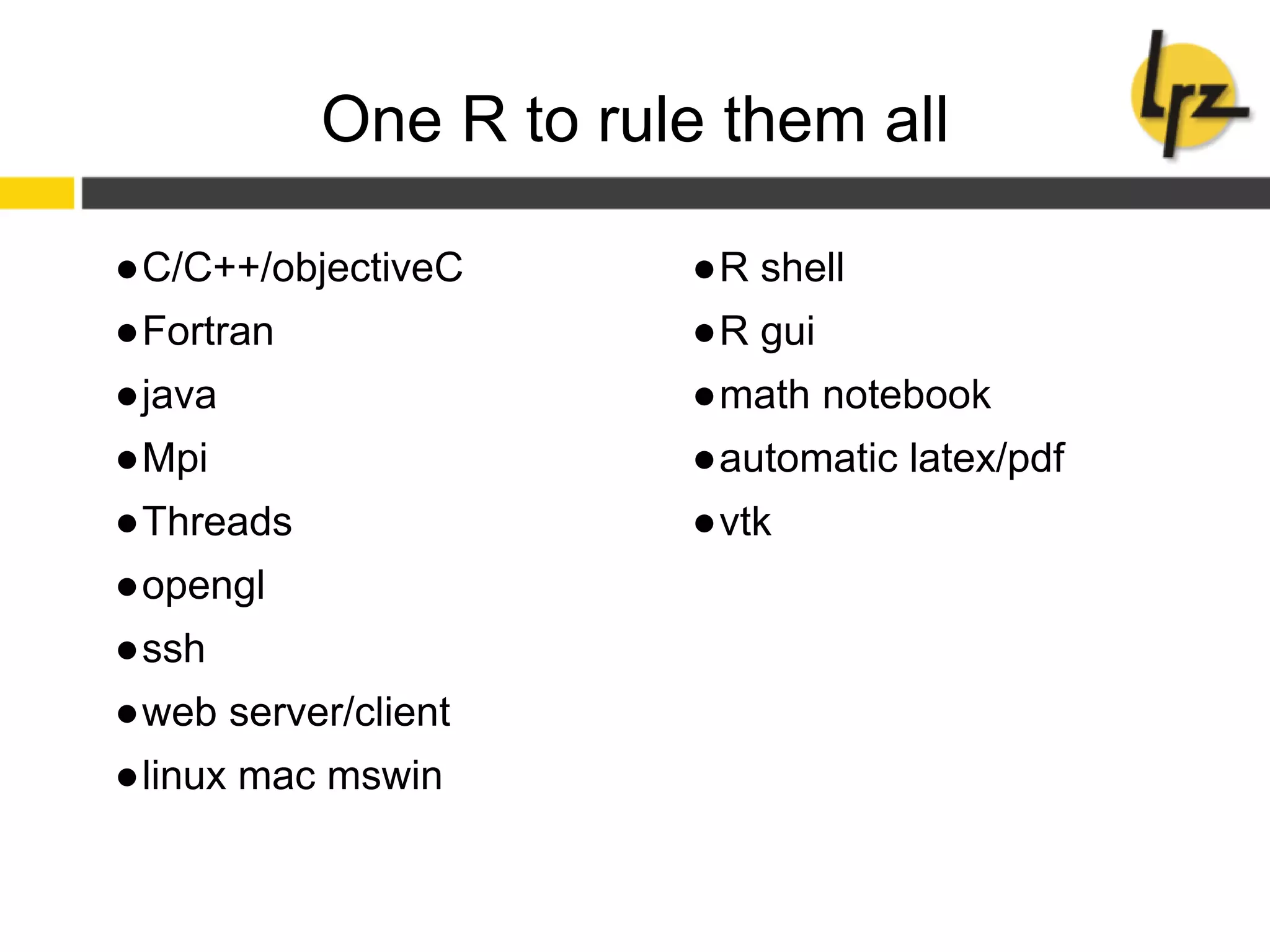 One R to rule them all
●C/C++/objectiveC
●Fortran
●java
●Mpi
●Threads
●opengl
●ssh
●web server/client
●linux mac mswin
●R shell
●R gui
●math notebook
●automatic latex/pdf
●vtk
 