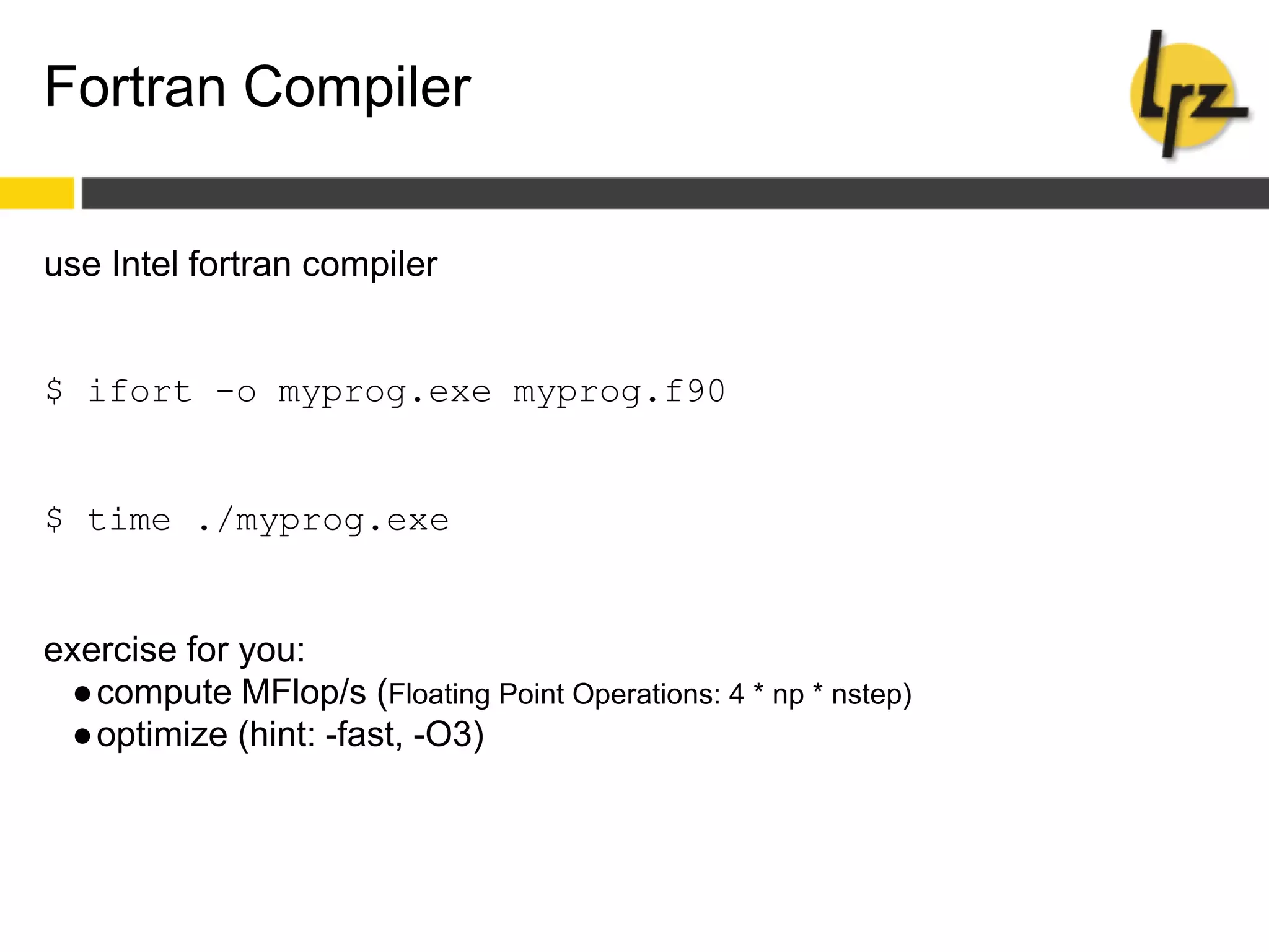 Fortran Compiler
use Intel fortran compiler
$ ifort -o myprog.exe myprog.f90
$ time ./myprog.exe
exercise for you:
●compute MFlop/s (Floating Point Operations: 4 * np * nstep)
●optimize (hint: -fast, -O3)
 