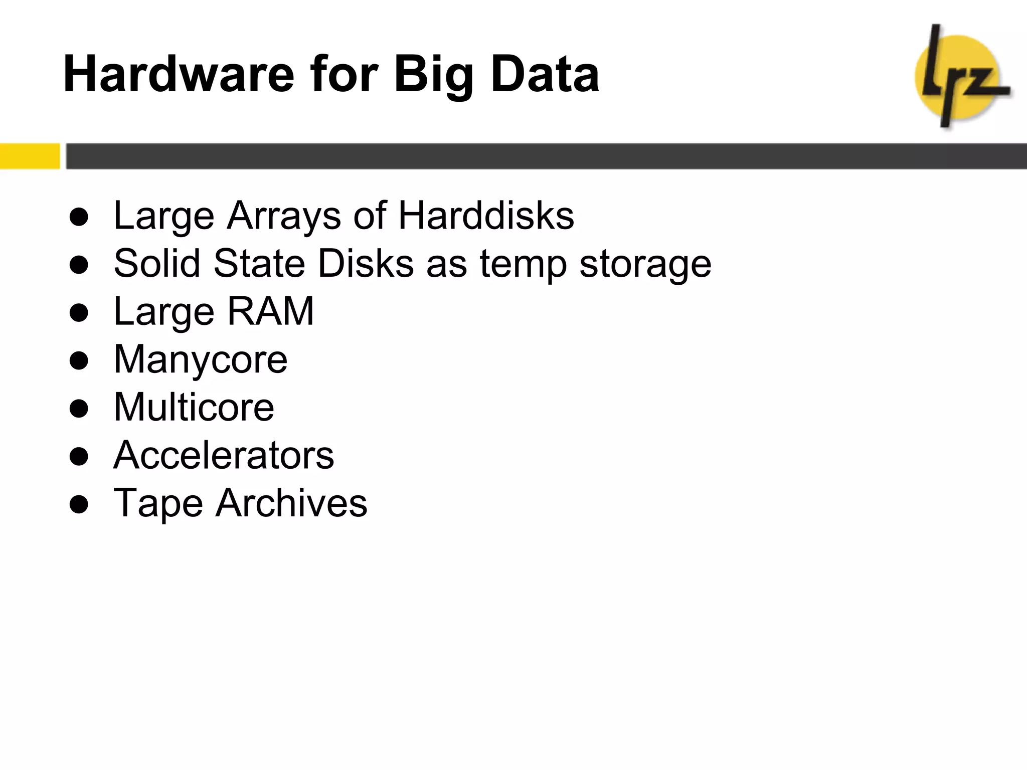 Hardware for Big Data
● Large Arrays of Harddisks
● Solid State Disks as temp storage
● Large RAM
● Manycore
● Multicore
● Accelerators
● Tape Archives
 