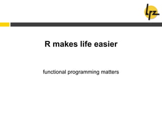 R makes life easier
functional programming matters
 