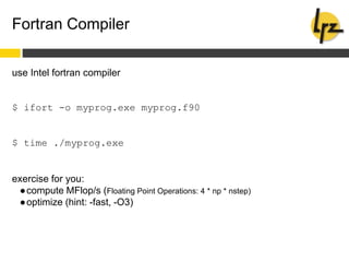 Fortran Compiler
use Intel fortran compiler
$ ifort -o myprog.exe myprog.f90
$ time ./myprog.exe
exercise for you:
●compute MFlop/s (Floating Point Operations: 4 * np * nstep)
●optimize (hint: -fast, -O3)
 