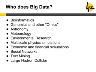 Who does Big Data?
● Bioinformatics
● Genomics and other "Omics"
● Astronomy
● Meteorology
● Environmental Research
● Multiscale physics simulations
● Economic and financial simulations
● Social Networks
● Text Mining
● Large Hadron Collider
 
