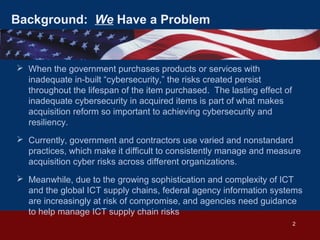 2
Background: We Have a Problem
 When the government purchases products or services with
inadequate in-built “cybersecuri...