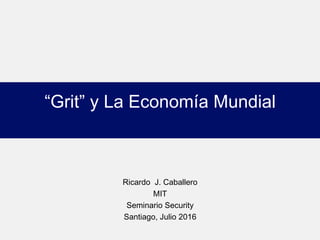 “Grit” y La Economía Mundial  
Ricardo J. Caballero
MIT
Seminario Security
Santiago, Julio 2016
 