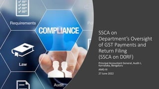 SSCA on
Department’s Oversight
of GST Payments and
Return Filing
(SSCA on D0RF)
Principal Accountant General, Audit-I,
Karnataka, Bengaluru
AMG-III
27 June 2022
 