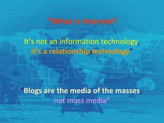 “ What is Internet? It’s not an information technology ,  it’s a relationship technology ” “ Blogs are the media of the masses ,  not mass media” 