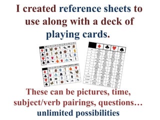 I created reference sheets to
use along with a deck of
playing cards.
These can be pictures, time,
subject/verb pairings, questions…
unlimited possibilities
 