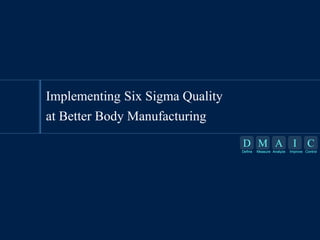 D M A I C
Define Measure Analyze Improve Control
D
Define
M
Measure
A
Analyze
I
Improve
C
Control
Implementing Six Sigma Quality
at Better Body Manufacturing
 