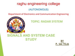 raghu engineering college
(AUTONOMOUS)
Department of Electronics and Communication Engineering
SIGNALS AND SYSTEM CASE
STUDY
TOPIC: RADAR SYSTEM
BY
P. SAI TEJA
 