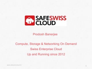 Compute, Storage & Networking On Demand
Swiss Enterprise Cloud
Up and Running since 2012
www.safeswisscloud.ch
1
Prodosh Banerjee
 