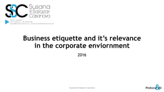 Business etiquette and it’s relevance
in the corporate enviornment
2016
Susana de Salazar Casanova
 