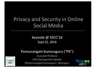 Privacy	
  and	
  Security	
  in	
  Online	
  
Social	
  Media	
  
Keynote	
  @	
  SSCC’16	
  
Sept	
  22,	
  2016
Ponnurangam	
  Kumaraguru	
  (“PK”)
Associate	
  Professor
ACM	
  Distinguished	
  Speaker
fb/ponnurangam.kumaraguru,	
  @ponguru
 