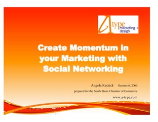 Create Momentum in
your Marketing with
 Social Networking
                   Angela Rutzick       October 6, 2009
       prepared for the South Shore Chamber of Commerce

                                    www.a-type.com
 