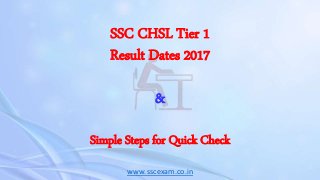 SSC CHSL Tier 1
Result Dates 2017
&
Simple Steps for Quick Check
www.sscexam.co.in
 