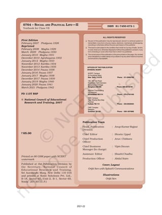 First Edition
February 2007 Phalguna 1928
Reprinted
February 2008 Magha 1929
March 2009 Phalguna 1930
January 2010 Magha 1931
December 2010 Agrahayana 1932
January 2012 Magha 1933
November 2012 Kartika 1934
November 2013 Kartika 1935
December 2014 Pausa 1936
January 2016 Pausa 1937
January 2017 Magha 1938
December 2017 Pausa 1939
January 2019 Magha 1940
January 2020 Pausa 1941
March 2021 Phalguna 1942
PD 113T RSP
© National Council of Educational
Research and Training, 2007
` 65.00
Printed on 80 GSM paper with NCERT
watermark
Published at the Publication Division by
the Secretary, National Council of
Educational Research and Training,
Sri Aurobindo Marg, New Delhi 110 016
and printed at Komt Solutions Pvt. Ltd.,
B-18, Sector-65, Unit-2, B-1, Sector-65,
Noida - 201 301 (U.P.)
ALL RIGHTS RESERVED
q No part of this publication may be reproduced, stored in a retrieval system or
transmitted, in any form or by any means, electronic, mechanical, photocopying,
recording or otherwise without the prior permission of the publisher.
q This book is sold subject to the condition that it shall not, by way of trade, be lent,
re-sold, hired out or otherwise disposed of without the publisher’s consent, in any
form of binding or cover other than that in which it is published.
q The correct price of this publication is the price printed on this page, Any revised
price indicated by a rubber stamp or by a sticker or by any other means is incorrect
and should be unacceptable.
Publication Team
Head, Publication : Anup Kumar Rajput
Division
Chief Editor : Shveta Uppal
Chief Production : Arun Chitkara
Officer
Chief Business : Vipin Dewan
Manager (In charge)
Assistant Editor : Shashi Chadha
Production Officer : Abdul Naim
Cover, Layout
Orijit Sen with Splash! Communications
Illustrations
Orijit Sen
OFFICES OF THE PUBLICATION
DIVISION, NCERT
NCERT Campus
Sri Aurobindo Marg
New Delhi 110 016 Phone : 011-26562708
108, 100 Feet Road
Hosdakere Halli Extension
Banashankari III Stage
Bangaluru 560 085 Phone : 080-26725740
Navjivan Trust Building
P.O.Navjivan
Ahmedabad 380 014 Phone : 079-27541446
CWC Campus
Opp. Dhankal Bus Stop
Panihati
Kolkata 700 114 Phone : 033-25530454
CWC Complex
Maligaon
Guwahati 781 021 Phone : 0361-2674869
0764 – SOCIAL AND POLITICAL LIFE—II
Textbook for Class VII
ISBN 81-7450-672-1
2021-22
 