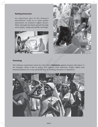 Raising Awareness
An important part of the women’s
movements’ work is to raise public
awareness on women’s rights issues.
Their message has been spread through
street plays, songs and public meetings.
Protesting
The women’s movement raises its voice when violations against women take place or
for example, when a law or policy acts against their interests. Public rallies and
demonstrations are a very powerful way of drawing attention to injustices.
2020-21
 