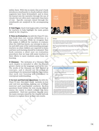 ix
within these. With this in mind, this year’s book
introduces storyboards to clearly indicate which
segments have been fictionalised, and to draw
the learner into the narrative through the use of
visuals that are often more expressive than lines
of text. Specific concepts raised through the
storyboards are analysed in the accompanying
text.
◆ Unit Pages: Each Unit begins with a Unit Page
for teachers to help highlight the main points
raised in the chapters.
◆ Note on Evaluation: As with the Class VI text,
this book does not contain definitions or a
synthesis of concepts. While we recognise that
this makes it difficult for teachers to evaluate
what the child has learnt, our attempt is also to
try and shift some of the understanding amongst
teachers on what children are expected to learn
and how such learning should be evaluated. This
book contains a short note on evaluation
procedures that we hope will assist teachers in
their efforts to move students away from rote
learning.
◆ Glossary: The inclusion of a Glossary with
each chapter is intended to offer the learner
greater clarity on the language used in the text.
The words of the Glossary are NOT limited to
concepts, and it should not be viewed as
something to be memorised with the expectation
that such rote learning will contribute to
conceptual understanding.
◆ In-text and End-text Questions: As with the
Class VI text, this year’s book includes in-text
and end-text questions, making use of visual
material and experiential analysis. In-text
questions found within the text can be used to
assess the extent to which content has been
assimilated. End-text questions usually cover
the main concepts raised by the chapter and ask
learners to explain these in their own words.
2021-22
 
