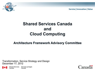 Shared Services Canada
                           and
                     Cloud Computing

          Architecture Framework Advisory Committee




Transformation, Service Strategy and Design
December 17, 2012
 