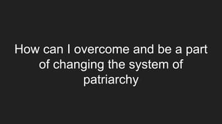 How can I overcome and be a part
of changing the system of
patriarchy
 